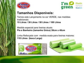 Tamanhos Disponíveis: Temos este Lançamento na cor VERDE, nas medidas tradicionais: 15 Litros / 30 Litros / 50 Litros / 100 Litros Medida especial para lixeiras atuais:  Pia e Banheiro (tamanho Único) 38cm x 40cm Linha Reforçado com  medida exata para lixeiras maiores: 110 Litros  (boca Larga) 