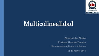 Multicolinealidad
Alumna: Ilse Muñoz
Profesor: Germán Puentes
Econometría Aplicada – Advance
11 de Mayo, 2017
 