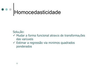 11
Homocedasticidade
Solução:
 Mudar a forma funcional através de transformações
das variáveis
 Estimar a regressão via mínimos quadrados
ponderados
 