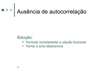 16
Ausência de autocorrelação
Solução:
 Formular corretamente a relação funcional
 Tornar a série estacionária
 