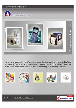 We are the leaders in manufacturing, supplying & exporting of Labels, Stickers,
Scanners & Tags are made according to standard quality procedures. These are
in different dimensions, shapes & models according to client requirements.
 