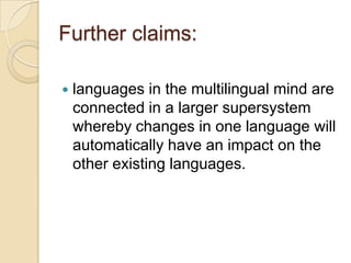 Further claims:

   languages in the multilingual mind are
    connected in a larger supersystem
    whereby changes in one language will
    automatically have an impact on the
    other existing languages.
 