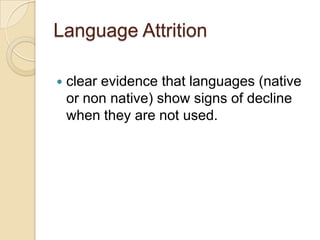 Language Attrition

   clear evidence that languages (native
    or non native) show signs of decline
    when they are not used.
 