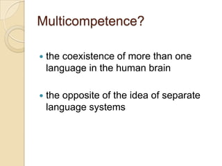 Multicompetence?

   the coexistence of more than one
    language in the human brain

   the opposite of the idea of separate
    language systems
 