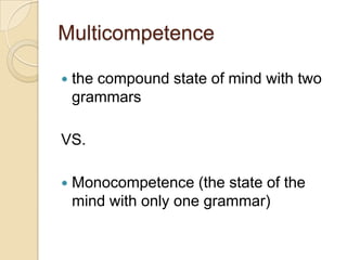 Multicompetence

   the compound state of mind with two
    grammars

VS.

   Monocompetence (the state of the
    mind with only one grammar)
 
