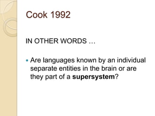 Cook 1992

IN OTHER WORDS …

   Are languages known by an individual
    separate entities in the brain or are
    they part of a supersystem?
 