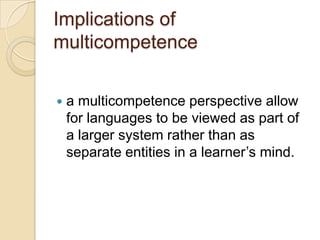 Implications of
multicompetence


   a multicompetence perspective allow
    for languages to be viewed as part of
    a larger system rather than as
    separate entities in a learner’s mind.
 