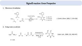 Biginelli reaction: Green Perspective
J. Comb. Chem. 2005, 7, 574–583
1. Microwave Irradiation:
2. Using water as solvent:
Catal. Lett., 2009, 131, 469-473
 