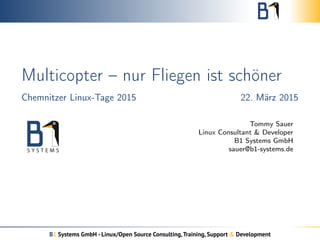 Multicopter – nur Fliegen ist schöner
Chemnitzer Linux-Tage 2015 22. März 2015
Tommy Sauer
Linux Consultant & Developer
B1 Systems GmbH
sauer@b1-systems.de
B1 Systems GmbH - Linux/Open Source Consulting,Training, Support & Development
 