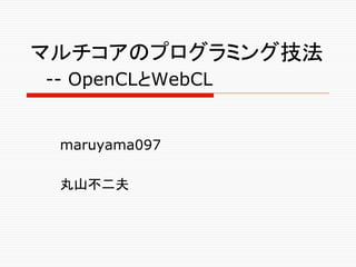 マルチコアのプログラミング技法
-- OpenCLとWebCL	

maruyama097
丸山不二夫	

 