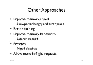 Other Approaches
•  Improve memory speed
         –  Slow, power-hungry and error-prone
•  Better caching
•  Improve memory bandwidth
         –  Latency tradeoff
•  Prefetch
         –  Mixed blessings
•  Allow more in-flight requests
5/4/11                                           11
 