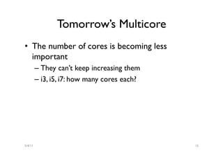 Tomorrow’s Multicore
•  The number of cores is becoming less
   important
         –  They can’t keep increasing them
         –  i3, i5, i7: how many cores each?




5/4/11                                         15
 