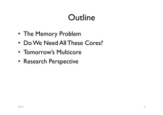Outline
•    The Memory Problem
•    Do We Need All These Cores?
•    Tomorrow’s Multicore
•    Research Perspective




5/4/11                             2
 