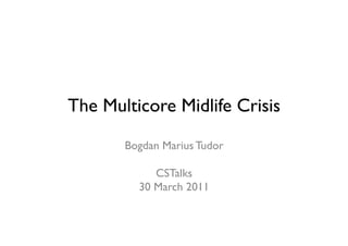 The Multicore Midlife Crisis
       Bogdan Marius Tudor

            CSTalks
         30 March 2011
 