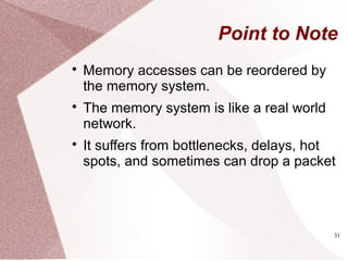 31
Point to Note

Memory accesses can be reordered by
the memory system.

The memory system is like a real world
network.

It suffers from bottlenecks, delays, hot
spots, and sometimes can drop a packet
 