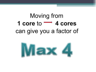 Moving from  1 core  to   4 cores  can give you a factor of 