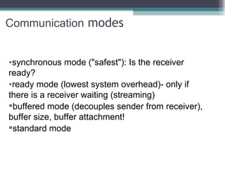Communication  modes synchronous mode ("safest"): Is the receiver ready? ready mode (lowest system overhead)- only if there is a receiver waiting (streaming) buffered mode (decouples sender from receiver), buffer size, buffer attachment! standard mode 