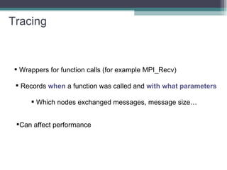 Tracing Wrappers for function calls (for example MPI_Recv) Records  when  a function was called and  with what parameters Which nodes exchanged messages, message size… Can affect performance 