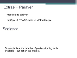 Extrae + Paraver module add paraver mpi2prv  -f  TRACE.mpits -o MPImatrix.prv v Scalasca Screenshots and examples of profilers/tracing tools  available – but not on the internet. v 