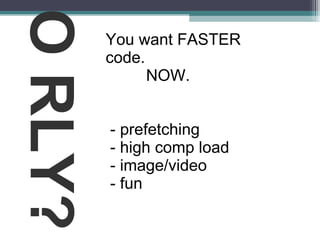 O RLY? You want FASTER code. NOW. - prefetching  - high comp load  - image/video  - fun 