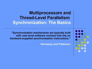 Multiprocessors and Thread-Level Parallelism  Synchronization: The Basics “ Synchronization mechanisms are typically built with user-level software routines that rely on hardware-supplied synchronization instructions.” Hennessy and Patterson 