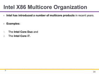 Intel X86 Multicore Organization
 Intel has introduced a number of multicore products in recent years.
 Examples:
1. The Intel Core Duo and
2. The Intel Core i7.
34
 