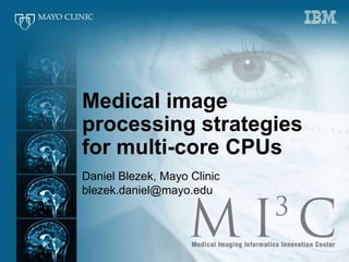 Medical image processing strategies for multi-core CPUs Daniel Blezek, Mayo Clinic blezek.daniel@mayo.edu 