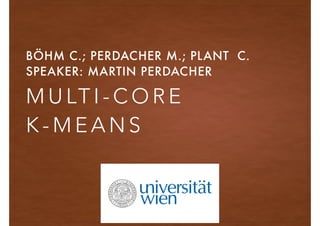 M U LT I - C O R E  
K - M E A N S
BÖHM C.; PERDACHER M.; PLANT C.
SPEAKER: MARTIN PERDACHER
 