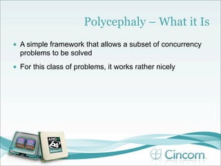 Polycephaly – What it Is
•   A simple framework that allows a subset of concurrency
    problems to be solved
•   For this class of problems, it works rather nicely
 