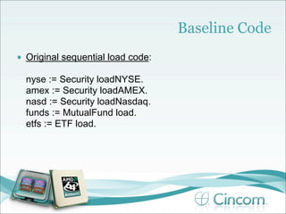 Baseline Code
•   Original sequential load code:

    nyse := Security loadNYSE.
    amex := Security loadAMEX.
    nasd := Security loadNasdaq.
    funds := MutualFund load.
    etfs := ETF load.
 