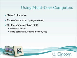 Using Multi-Core Computers
•   “Team” of horses
•   Type of concurrent programming
•   On the same machine / OS
     Generally faster
     More options (i.e. shared memory, etc)
 