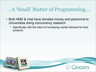 …A ‘Small’ Matter of Programming….
•   Both AMD & Intel have donated money and personnel to
    Universities doing concurrency research
      Specifically with the intent of increasing market demand for their
       products
 