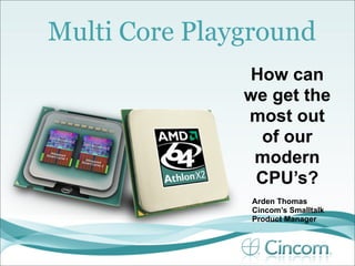 Multi Core Playground
               How can
               we get the
               most out
                of our
                modern
                CPU’s?
               Arden Thomas
               Cincom’s Smalltalk
               Product Manager
 
