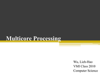 Multicore Processing Wu, Lieh-Hao VMI Class 2010 Computer Science  