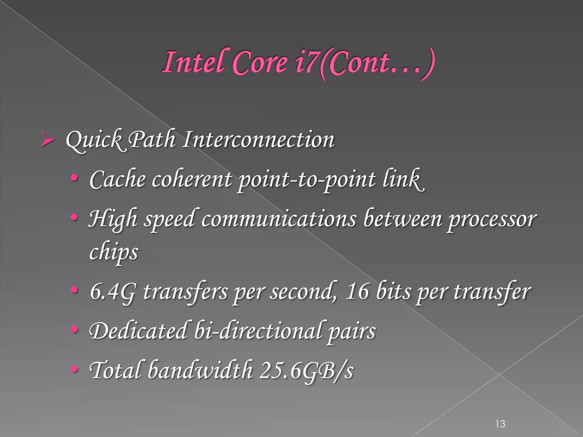 

Quick Path Interconnection
• Cache coherent point-to-point link
• High speed communications between processor
chips
• 6.4G transfers per second, 16 bits per transfer
• Dedicated bi-directional pairs
• Total bandwidth 25.6GB/s
13

 