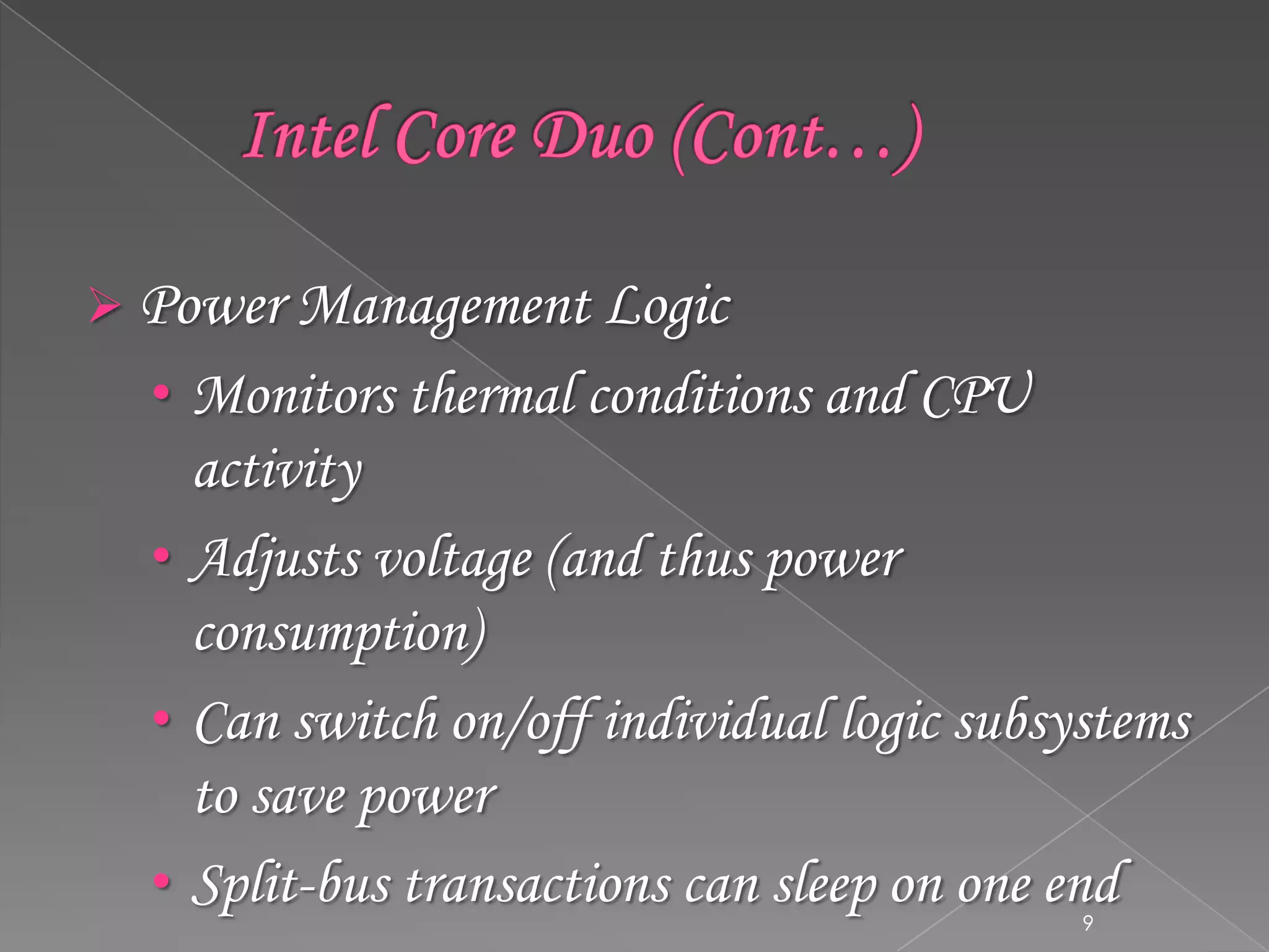  Power Management Logic

• Monitors thermal conditions and CPU

activity
• Adjusts voltage (and thus power
consumption)
• Can switch on/off individual logic subsystems
to save power
• Split-bus transactions can sleep on one end
9

 