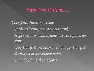 

Quick Path Interconnection
• Cache coherent point-to-point link
• High speed communications between processor
chips
• 6.4G transfers per second, 16 bits per transfer
• Dedicated bi-directional pairs
• Total bandwidth 25.6GB/s
13

 