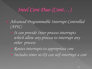 Advanced Programmable Interrupt Controlled

(APIC)
• It can provide Inter-process interrupts
which allow any process to interrupt any
other process
• Routes interrupts to appropriate core
• Includes timer so OS can self-interrupt a core
8

 
