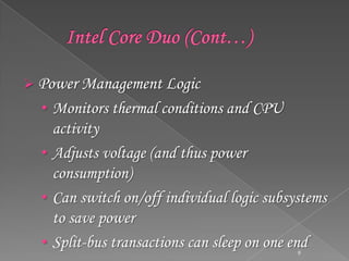  Power Management Logic

• Monitors thermal conditions and CPU

activity
• Adjusts voltage (and thus power
consumption)
• Can switch on/off individual logic subsystems
to save power
• Split-bus transactions can sleep on one end
9

 