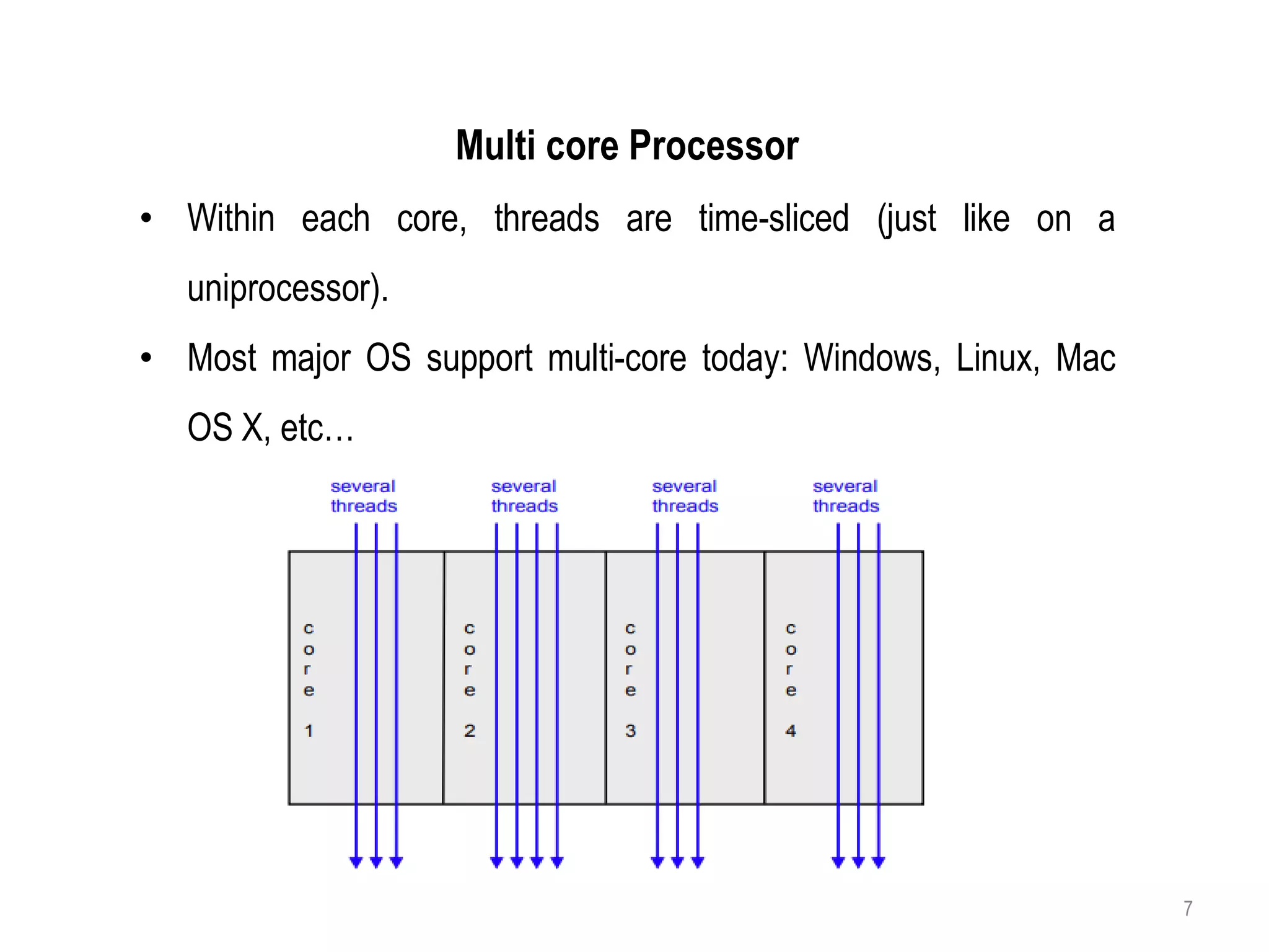 Multi core Processor
• Within each core, threads are time-sliced (just like on a
uniprocessor).
• Most major OS support multi-core today: Windows, Linux, Mac
OS X, etc…
7
 