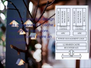 • The Intel core duo design
has a separate L1 cache
memory for each core.
• But both cores share an
L2 cache.
 