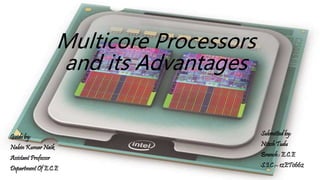 Multicore Processors
and its Advantages
Guide by:
Nabin Kumar Naik
Assistant Professor
Department Of E.C.E
Submitted by:
Nitesh Tudu
Branch : E.C.E
S.I.C :- 12ET0662
 