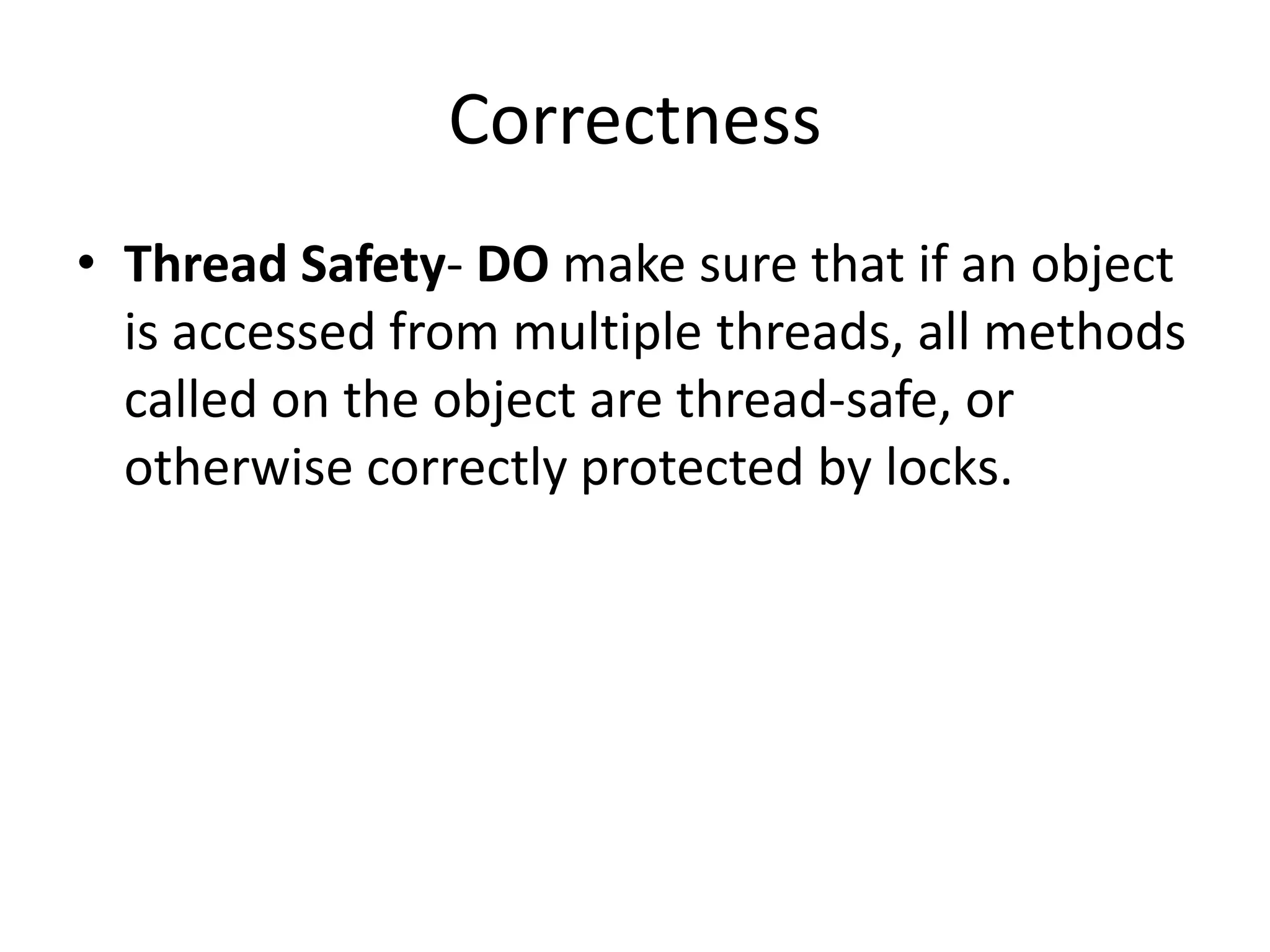 Correctness
• Thread Safety- DO make sure that if an object
  is accessed from multiple threads, all methods
  called on the object are thread-safe, or
  otherwise correctly protected by locks.
 