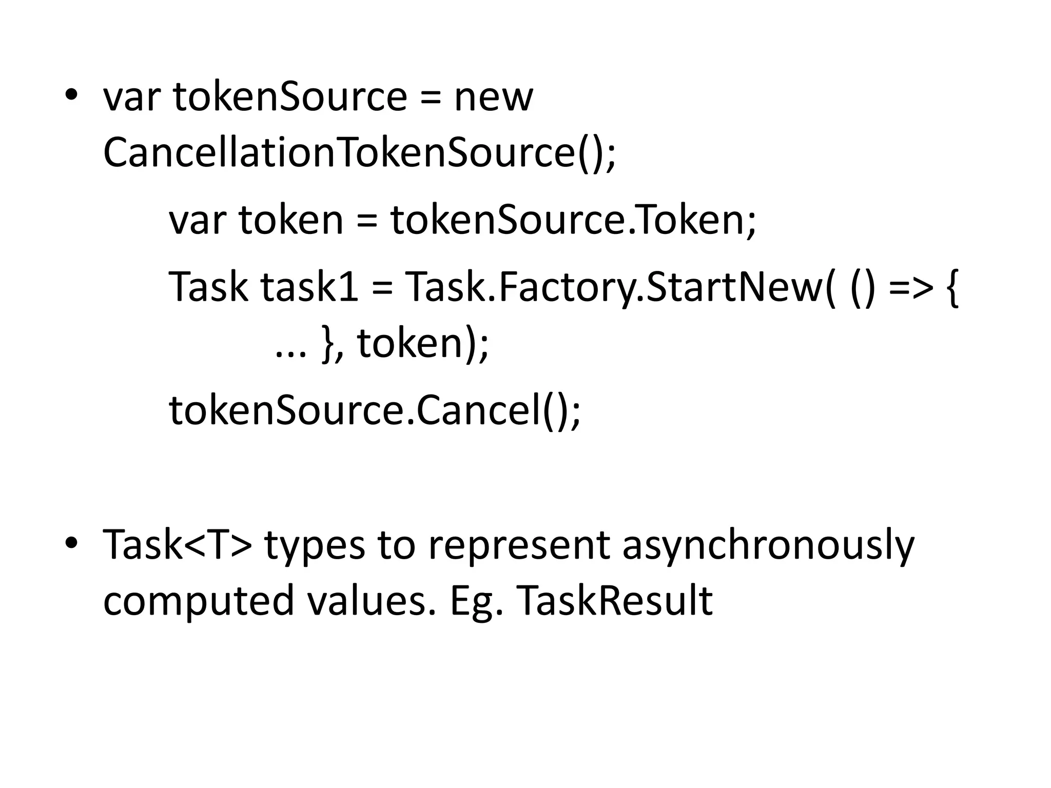 • var tokenSource = new
  CancellationTokenSource();
      var token = tokenSource.Token;
      Task task1 = Task.Factory.StartNew( () => {
            ... }, token);
      tokenSource.Cancel();

• Task<T> types to represent asynchronously
  computed values. Eg. TaskResult
 