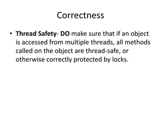 Correctness
• Thread Safety- DO make sure that if an object
  is accessed from multiple threads, all methods
  called on the object are thread-safe, or
  otherwise correctly protected by locks.
 