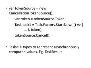 • var tokenSource = new
  CancellationTokenSource();
      var token = tokenSource.Token;
      Task task1 = Task.Factory.StartNew( () => {
            ... }, token);
      tokenSource.Cancel();

• Task<T> types to represent asynchronously
  computed values. Eg. TaskResult
 