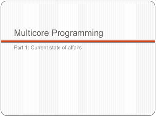 Multicore Programming
Part 1: Current state of affairs
 