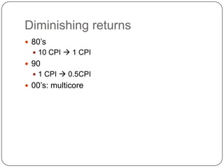 Diminishing returns
 80‟s
   10 CPI  1 CPI
 90
   1 CPI  0.5CPI
 00‟s: multicore
 