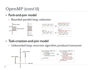 OpenMP (cont’d)
   Fork-and-join model
       Bounded parallel loop, reduction




   Task-creation-and-join model
       Unbounded loop, recursive algorithm, producer/consumer
 