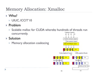Memory Allocation: Xmalloc
   Who?
       UIUC, ICCIT’10
   Problem
       Scalable malloc for CUDA whereby hundreds of threads run
        concurrently.
   Solution
       Memory allocation coalescing
 